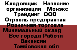 Кладовщик › Название организации ­ Монэкс Трейдинг, ООО › Отрасль предприятия ­ Розничная торговля › Минимальный оклад ­ 1 - Все города Работа » Вакансии   . Тамбовская обл.,Моршанск г.